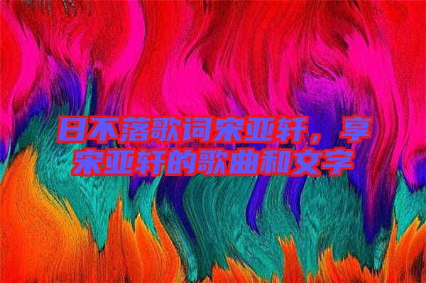 日不落歌詞宋亞軒，享宋亞軒的歌曲和文字