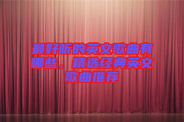 最好聽的英文歌曲有哪些，精選經(jīng)典英文歌曲推薦