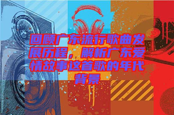 回顧廣東流行歌曲發(fā)展歷程，解析廣東愛情故事這首歌的年代背景