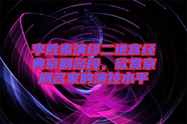 李勝素演繹二進(jìn)宮經(jīng)典京劇名段，欣賞京劇名家的演技水平