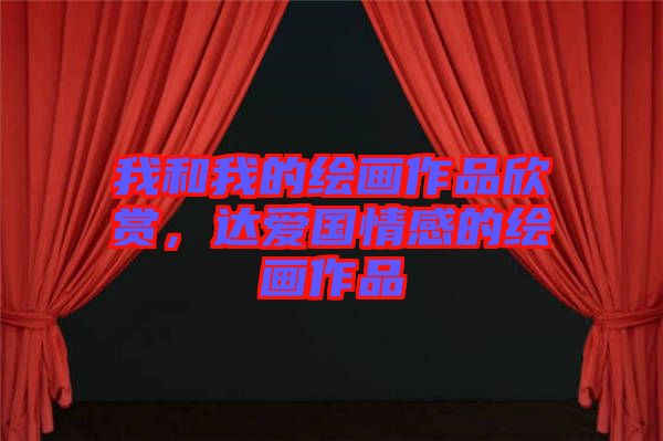 我和我的繪畫作品欣賞，達愛國情感的繪畫作品
