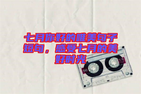 七月你好的唯美句子短句，感受七月的美好時光