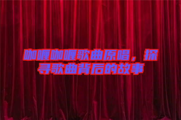 咖喱咖喱歌曲原唱，探尋歌曲背后的故事