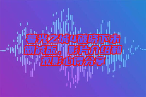 暮光之城4破曉下未刪減版，影片介紹和觀影心得分享