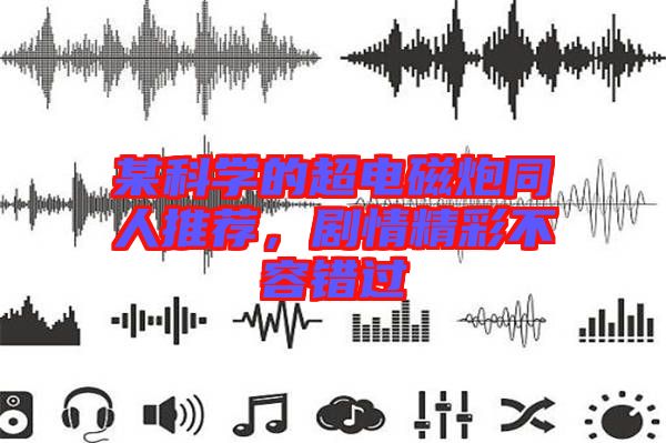 某科學(xué)的超電磁炮同人推薦，劇情精彩不容錯過