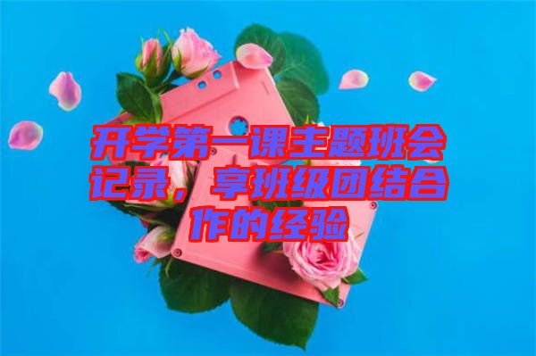 開(kāi)學(xué)第一課主題班會(huì)記錄，享班級(jí)團(tuán)結(jié)合作的經(jīng)驗(yàn)