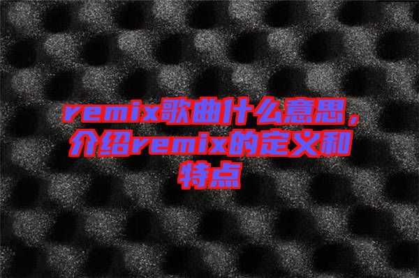 remix歌曲什么意思，介紹remix的定義和特點(diǎn)