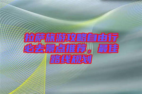 拉薩旅游攻略自由行必去景點(diǎn)推薦，最佳路線規(guī)劃