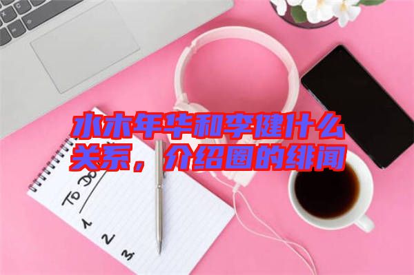 水木年華和李健什么關(guān)系，介紹圈的緋聞