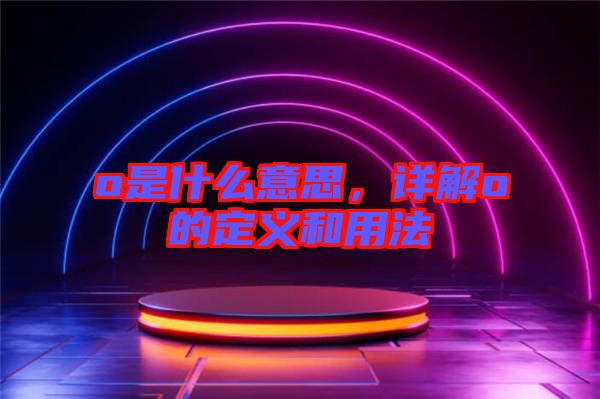 o是什么意思，詳解o的定義和用法