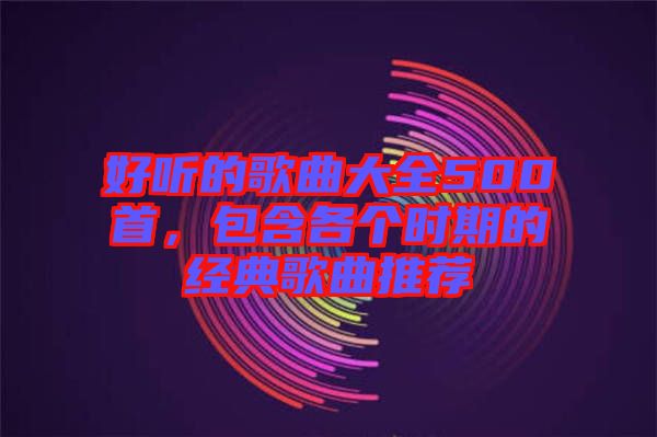好聽的歌曲大全500首，包含各個時期的經(jīng)典歌曲推薦