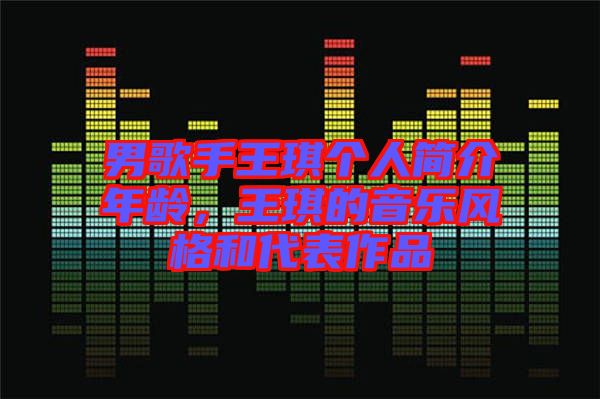 男歌手王琪個(gè)人簡介年齡，王琪的音樂風(fēng)格和代表作品