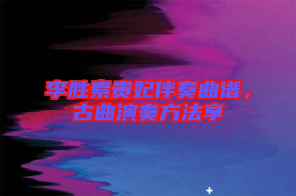 李勝素貴妃伴奏曲譜，古曲演奏方法享