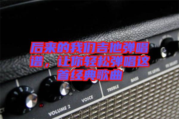 后來的我們吉他彈唱譜，讓你輕松彈唱這首經典歌曲