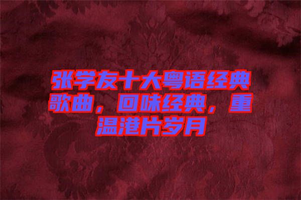 張學(xué)友十大粵語經(jīng)典歌曲，回味經(jīng)典，重溫港片歲月