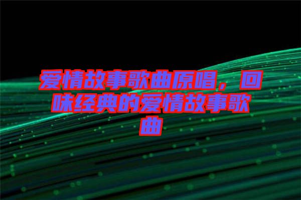 愛情故事歌曲原唱，回味經(jīng)典的愛情故事歌曲