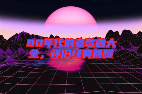 80年代的老歌曲大全，懷舊經(jīng)典回顧