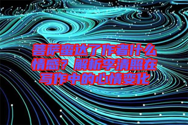 菩薩蠻達(dá)了作者什么情感？解析李清照在寫作中的心情變化