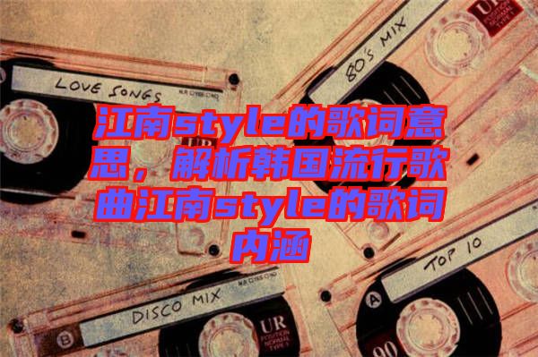 江南style的歌詞意思，解析韓國(guó)流行歌曲江南style的歌詞內(nèi)涵