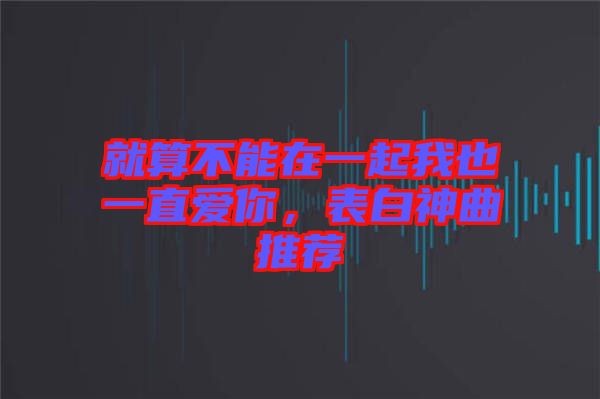 就算不能在一起我也一直愛你，表白神曲推薦