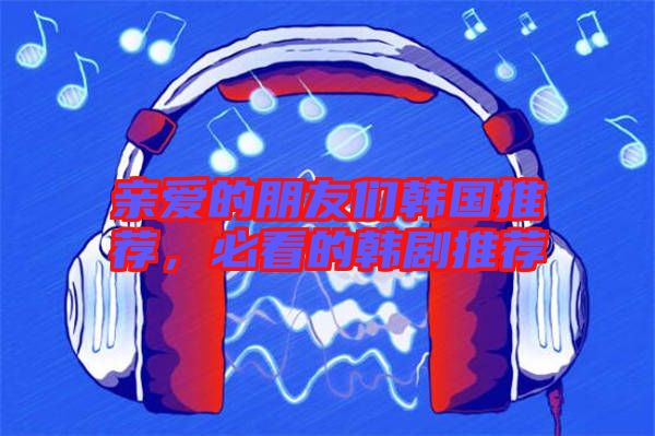 親愛的朋友們韓國推薦，必看的韓劇推薦