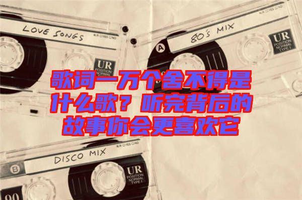 歌詞一萬個舍不得是什么歌？聽完背后的故事你會更喜歡它