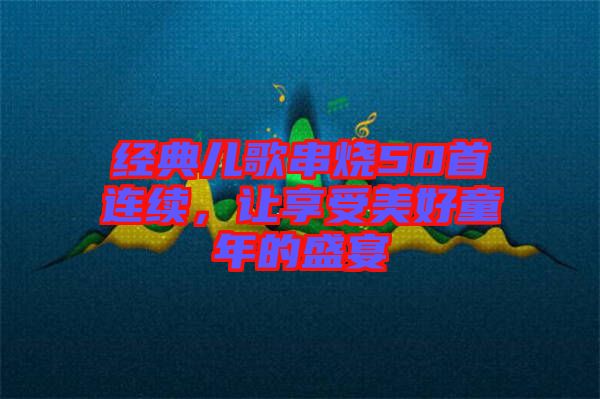 經(jīng)典兒歌串燒50首連續(xù)，讓享受美好童年的盛宴