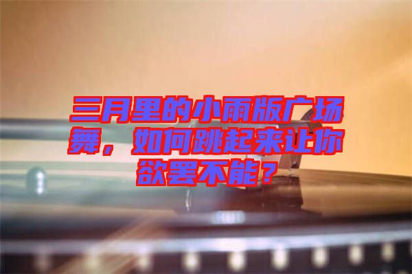三月里的小雨版廣場(chǎng)舞，如何跳起來(lái)讓你欲罷不能？