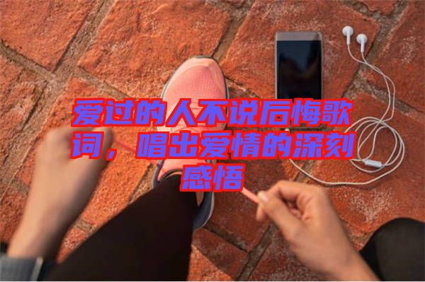 愛過的人不說后悔歌詞，唱出愛情的深刻感悟
