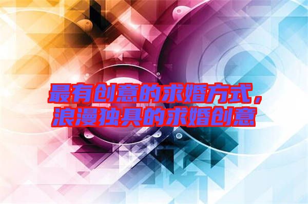 最有創(chuàng)意的求婚方式，浪漫獨具的求婚創(chuàng)意