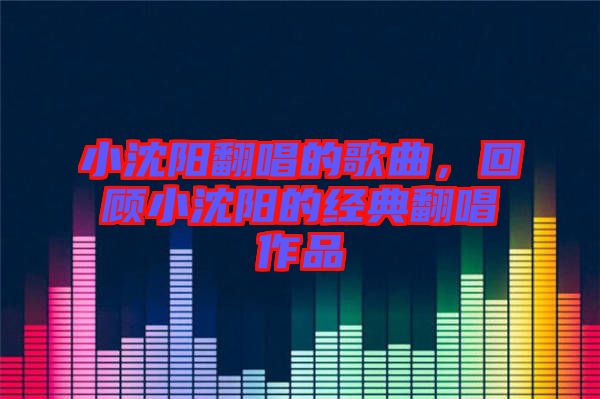 小沈陽(yáng)翻唱的歌曲，回顧小沈陽(yáng)的經(jīng)典翻唱作品