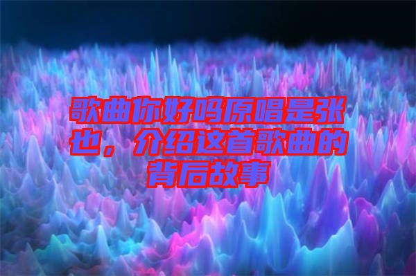 歌曲你好嗎原唱是張也，介紹這首歌曲的背后故事