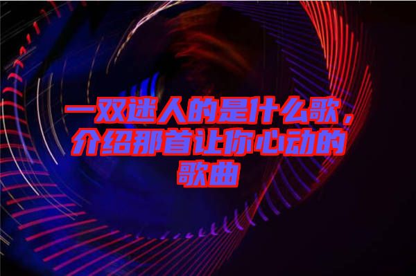 一雙迷人的是什么歌，介紹那首讓你心動的歌曲