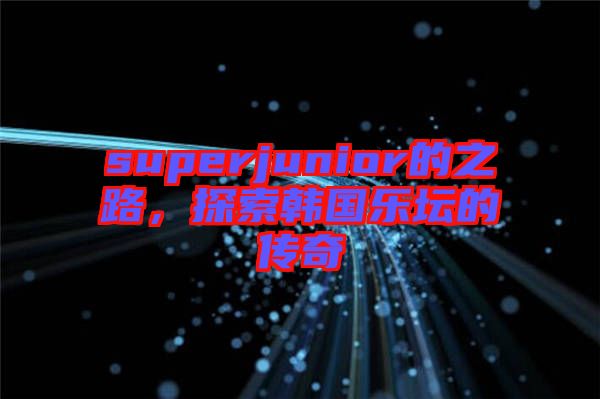 superjunior的之路，探索韓國樂壇的傳奇