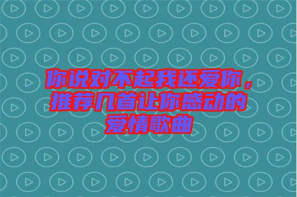 你說對(duì)不起我還愛你，推薦幾首讓你感動(dòng)的愛情歌曲