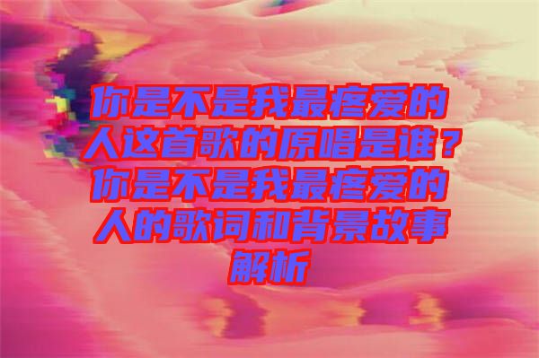 你是不是我最疼愛的人這首歌的原唱是誰？你是不是我最疼愛的人的歌詞和背景故事解析