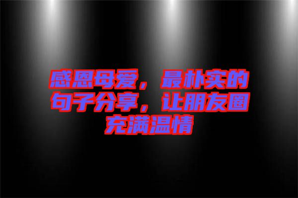 感恩母愛，最樸實(shí)的句子分享，讓朋友圈充滿溫情