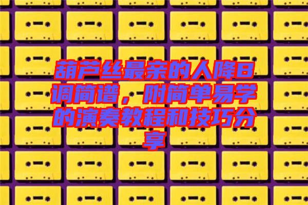 葫蘆絲最親的人降B調(diào)簡(jiǎn)譜，附簡(jiǎn)單易學(xué)的演奏教程和技巧分享