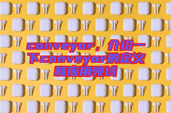 conveyor，介紹一下conveyor的定義和應(yīng)用領(lǐng)域
