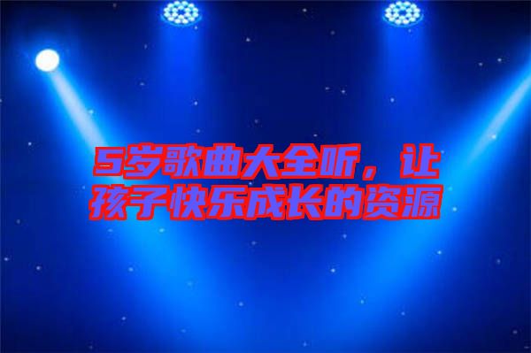 5歲歌曲大全聽，讓孩子快樂成長的資源