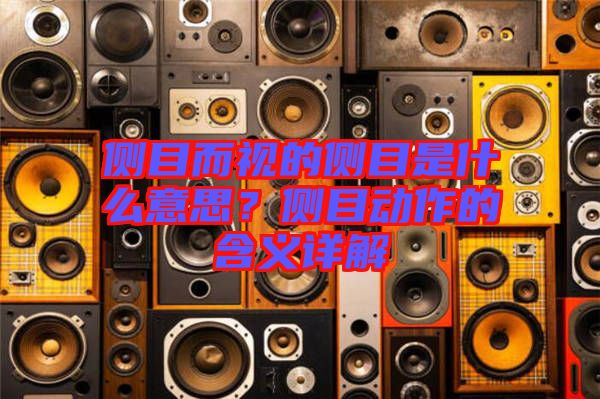 側(cè)目而視的側(cè)目是什么意思？側(cè)目動作的含義詳解