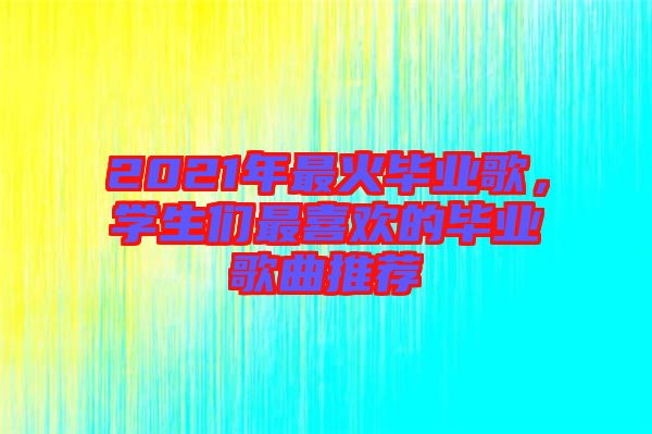 2021年最火畢業(yè)歌，學(xué)生們最喜歡的畢業(yè)歌曲推薦