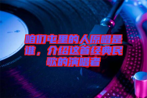 咱們屯里的人原唱是誰，介紹這首經(jīng)典民歌的演唱者