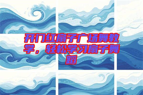 開(kāi)門(mén)紅扇子廣場(chǎng)舞教學(xué)，輕松學(xué)習(xí)扇子舞蹈