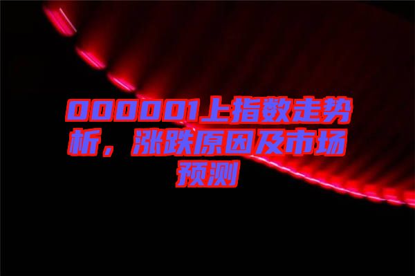 000001上指數(shù)走勢析，漲跌原因及市場預測