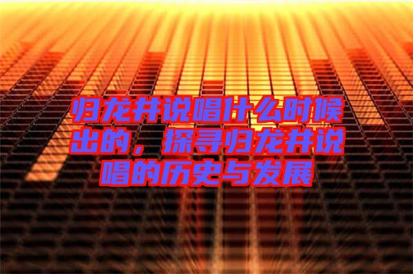 歸龍井說唱什么時(shí)候出的，探尋歸龍井說唱的歷史與發(fā)展
