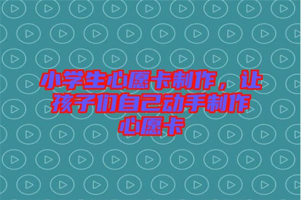小學(xué)生心愿卡制作，讓孩子們自己動(dòng)手制作心愿卡