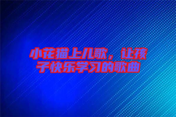 小花貓上兒歌，讓孩子快樂學(xué)習(xí)的歌曲