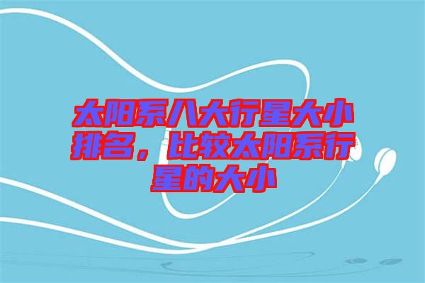 太陽系八大行星大小排名，比較太陽系行星的大小