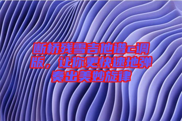 斷橋殘雪吉他譜c調(diào)版，讓你更快速地彈奏出美妙旋律